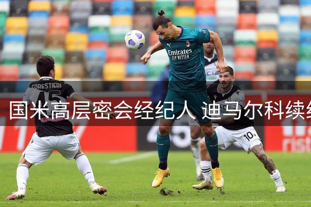 国米高层密会经纪人 迪马尔科续约谈判提上日程