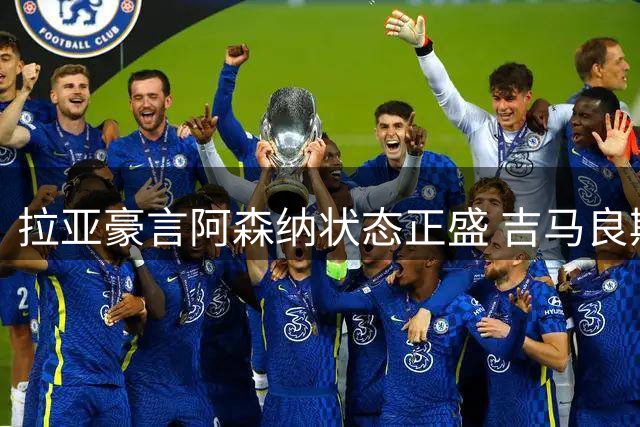 拉亚豪言阿森纳状态正盛 吉马良斯称枪手更胜去年