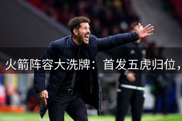 火箭阵容大洗牌：首发五虎归位，新援抢位涌现