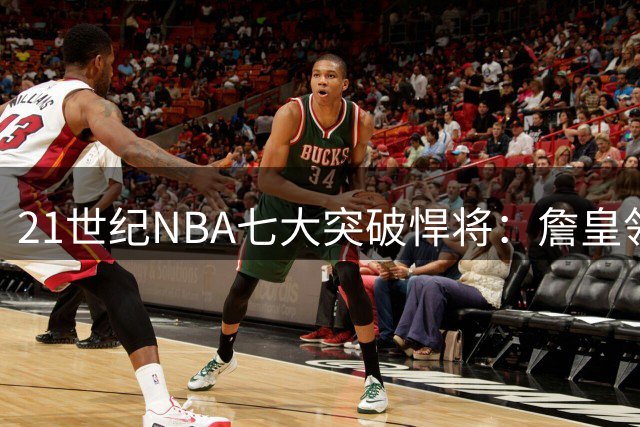21世纪NBA七大突破悍将：詹皇领衔，新星闪耀